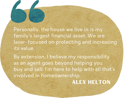 A quote by Alex Helton that says: Personally the house we live in is my family's largest financial asset. We are laser-focused on protecting and increasing its value. By extension, I believe my responsibility as an agent goes beyond helping you buy and sell. I'm here to help with all that's involve in homeownership.